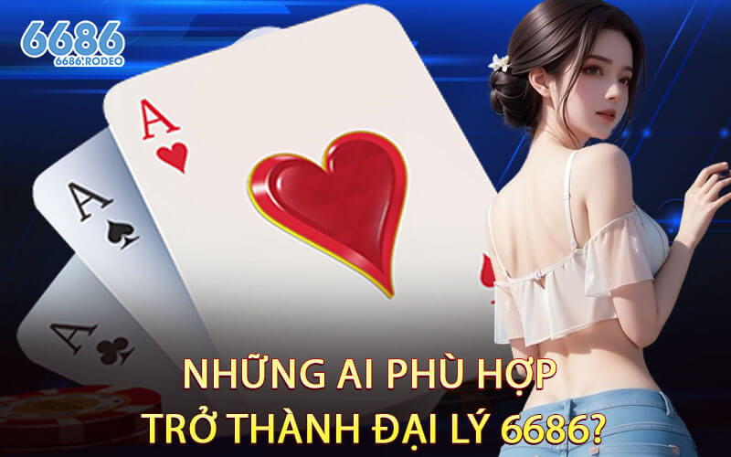 Những Ai Phù Hợp Trở Thành Đại Lý 6686?